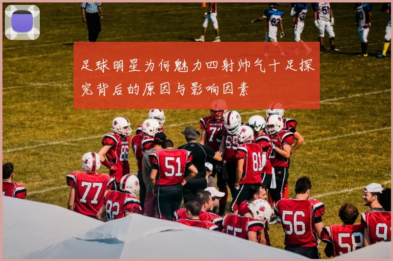 足球明星为何魅力四射帅气十足探究背后的原因与影响因素