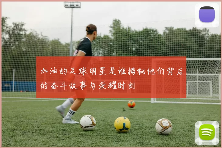 加油的足球明星是谁揭秘他们背后的奋斗故事与荣耀时刻