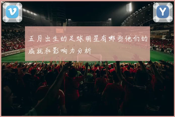 五月出生的足球明星有哪些他们的成就和影响力分析