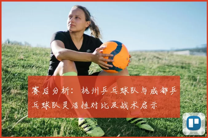 赛后分析：杭州乒乓球队与成都乒乓球队灵活性对比及战术启示