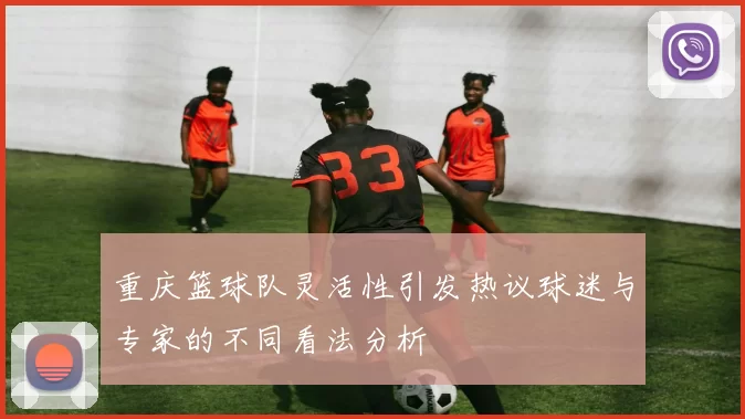 重庆篮球队灵活性引发热议球迷与专家的不同看法分析