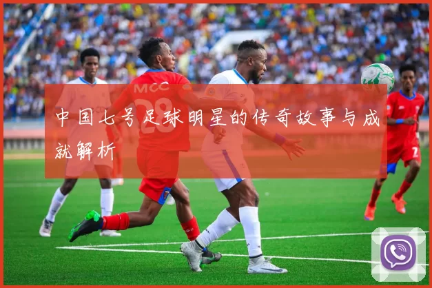 中国七号足球明星的传奇故事与成就解析