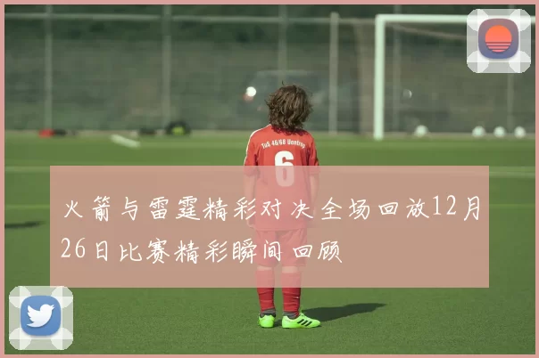 火箭与雷霆精彩对决全场回放12月26日比赛精彩瞬间回顾