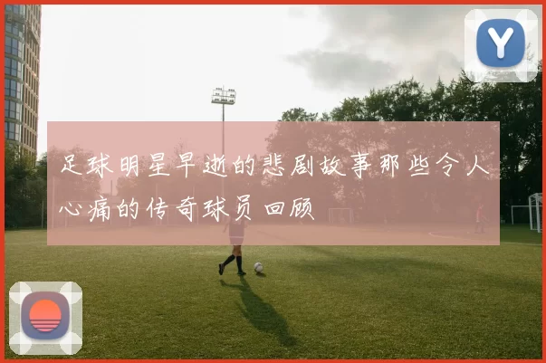 足球明星早逝的悲剧故事那些令人心痛的传奇球员回顾