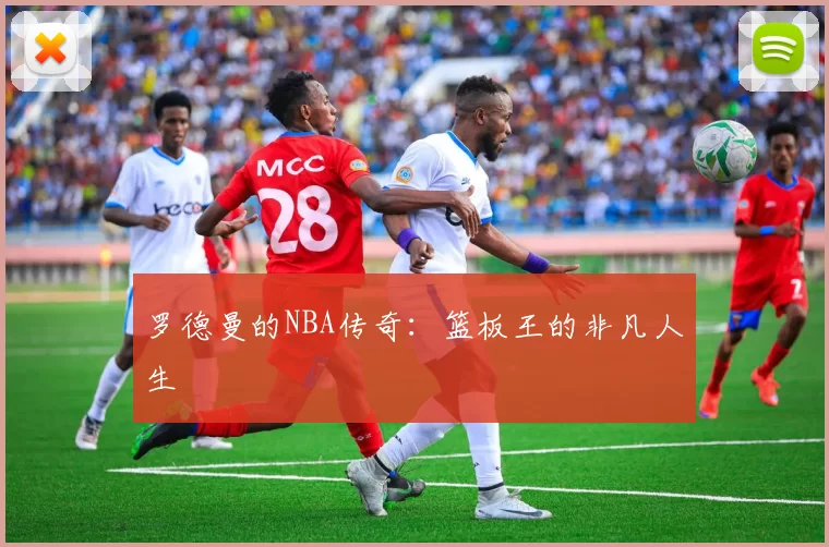 罗德曼的NBA传奇：篮板王的非凡人生