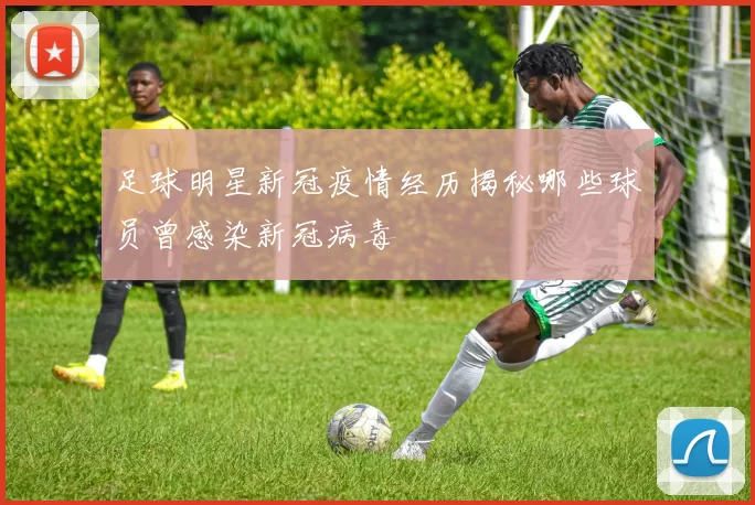 足球明星新冠疫情经历揭秘哪些球员曾感染新冠病毒