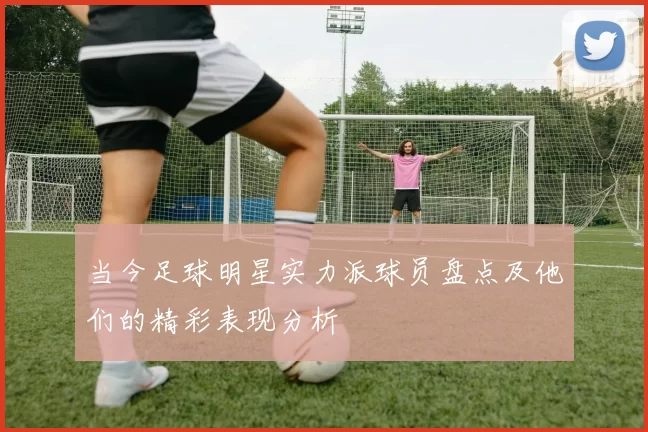 当今足球明星实力派球员盘点及他们的精彩表现分析