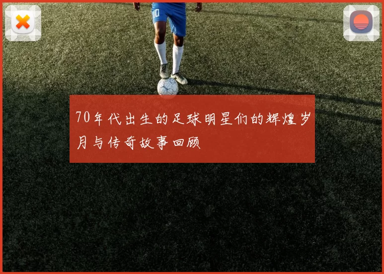 70年代出生的足球明星们的辉煌岁月与传奇故事回顾