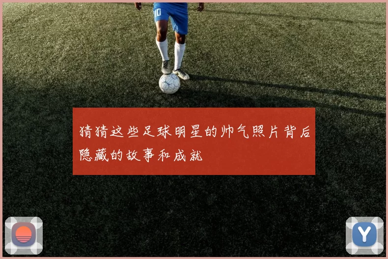 猜猜这些足球明星的帅气照片背后隐藏的故事和成就