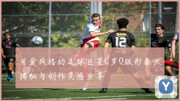 可爱风格的足球巨星C罗Q版形象大揭秘与创作灵感分享