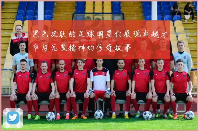 黑色皮肤的足球明星们展现卓越才华与无畏精神的传奇故事