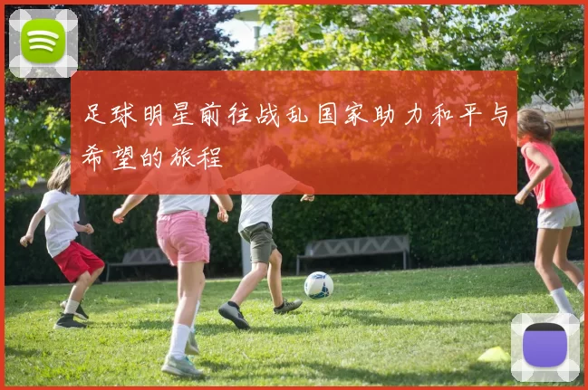 足球明星前往战乱国家助力和平与希望的旅程