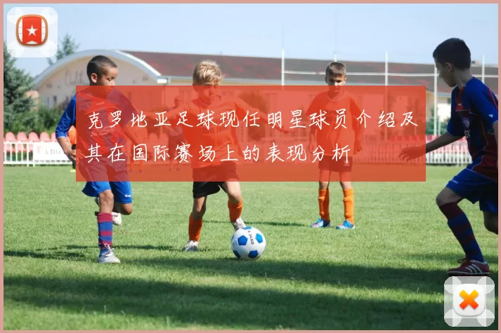 克罗地亚足球现任明星球员介绍及其在国际赛场上的表现分析