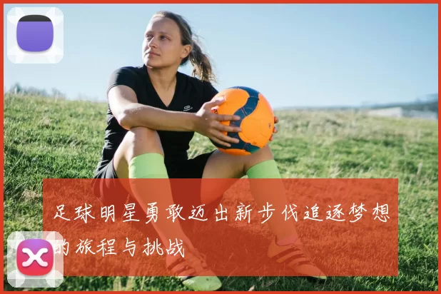 足球明星勇敢迈出新步伐追逐梦想的旅程与挑战
