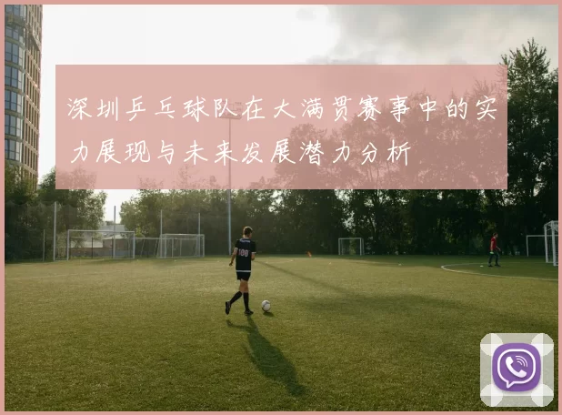 深圳乒乓球队在大满贯赛事中的实力展现与未来发展潜力分析
