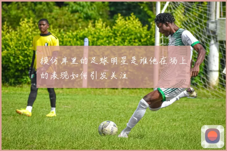 模仿库里的足球明星是谁他在场上的表现如何引发关注