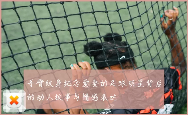 手臂纹身纪念爱妻的足球明星背后的动人故事与情感表达