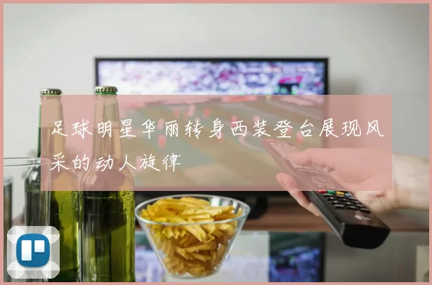 足球明星华丽转身西装登台展现风采的动人旋律