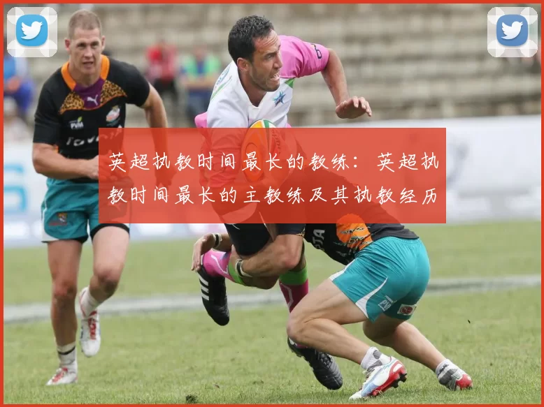 英超执教时间最长的教练：英超执教时间最长的主教练及其执教经历