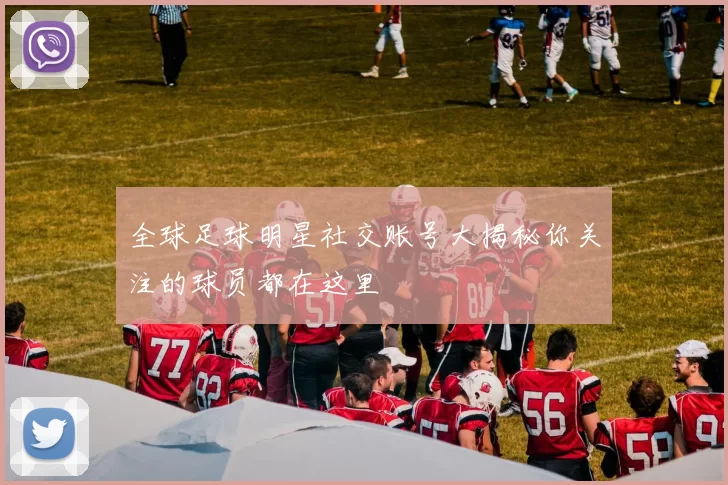 全球足球明星社交账号大揭秘你关注的球员都在这里