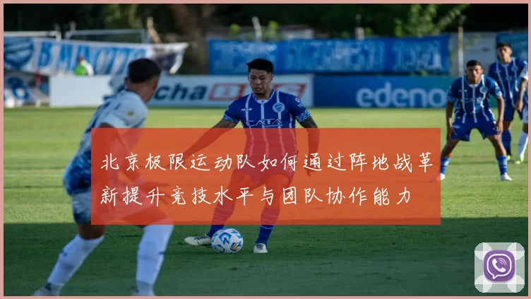 北京极限运动队如何通过阵地战革新提升竞技水平与团队协作能力