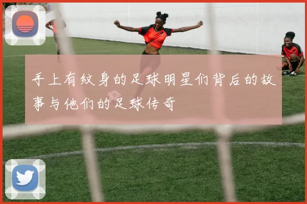 手上有纹身的足球明星们背后的故事与他们的足球传奇