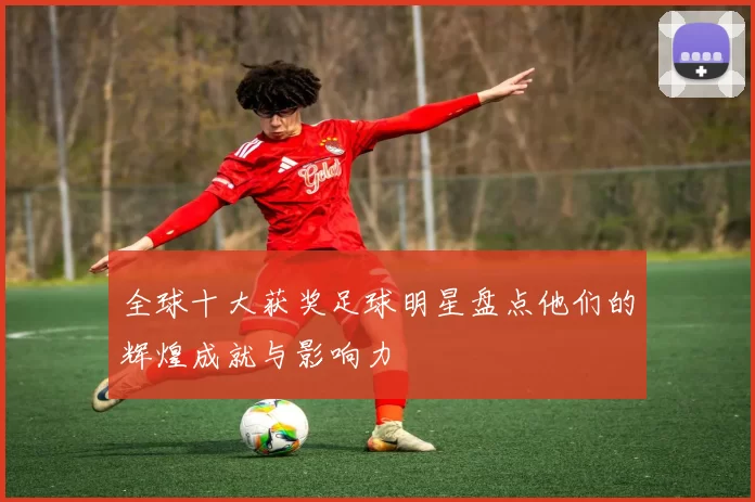 全球十大获奖足球明星盘点他们的辉煌成就与影响力