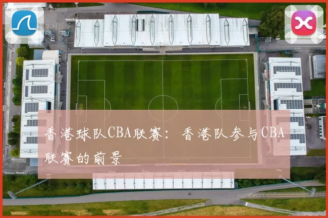 香港球队CBA联赛：香港队参与CBA联赛的前景