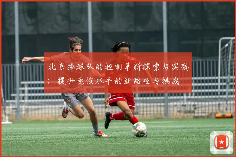 北京排球队的控制革新探索与实践：提升竞技水平的新路径与挑战