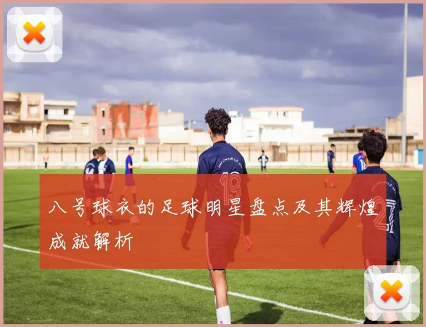八号球衣的足球明星盘点及其辉煌成就解析