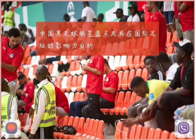 中国男足球明星盘点及其在国际足坛的影响力分析