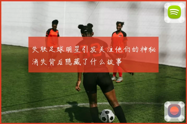 失联足球明星引发关注他们的神秘消失背后隐藏了什么故事