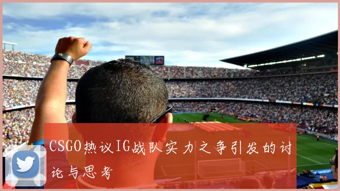 CSGO热议IG战队实力之争引发的讨论与思考