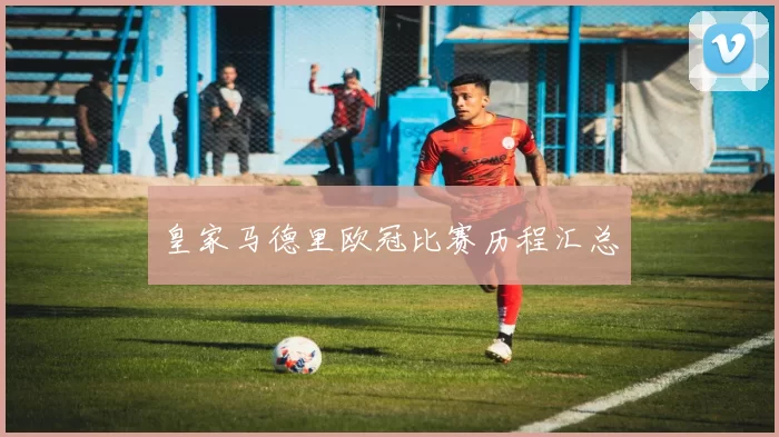 皇家马德里欧冠比赛历程汇总