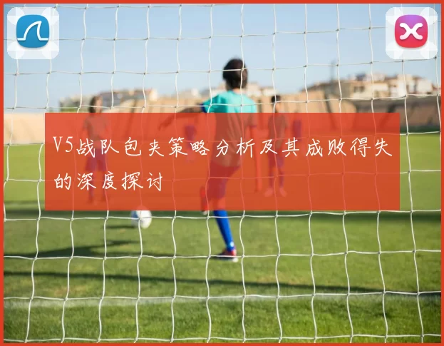 V5战队包夹策略分析及其成败得失的深度探讨