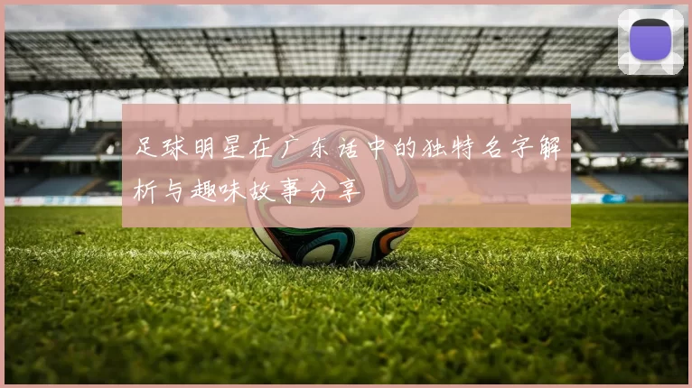 足球明星在广东话中的独特名字解析与趣味故事分享
