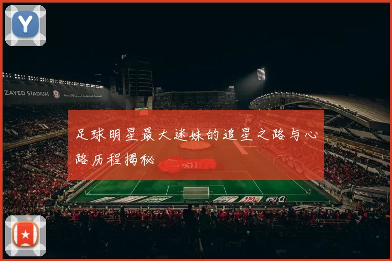 足球明星最大迷妹的追星之路与心路历程揭秘