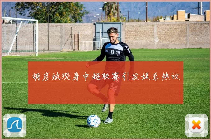 胡彦斌现身中超联赛引发娱乐热议