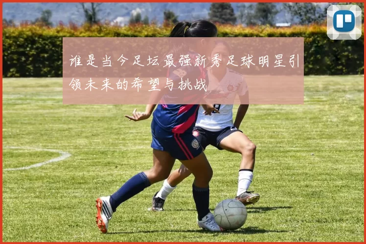 谁是当今足坛最强新秀足球明星引领未来的希望与挑战