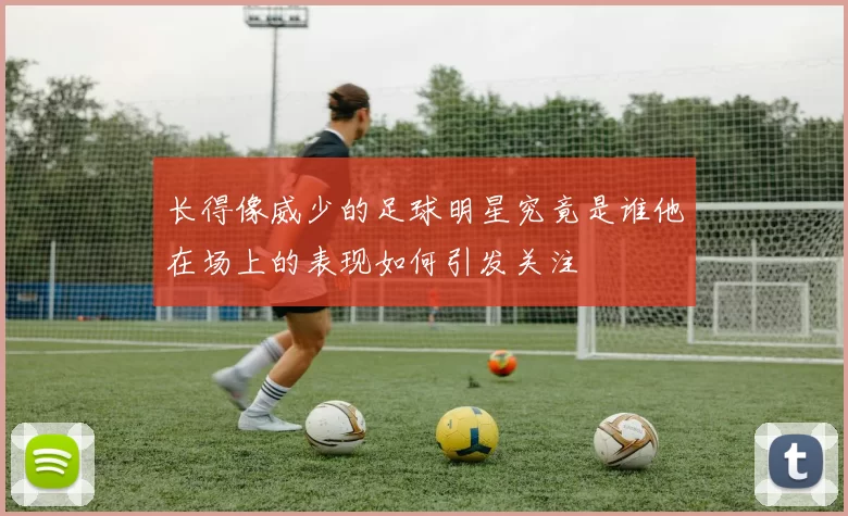 长得像威少的足球明星究竟是谁他在场上的表现如何引发关注