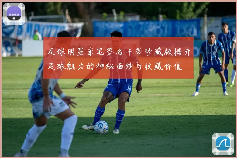 足球明星亲笔签名卡带珍藏版揭开足球魅力的神秘面纱与收藏价值