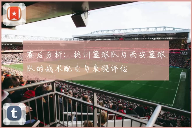 赛后分析：杭州篮球队与西安篮球队的战术配合与表现评估