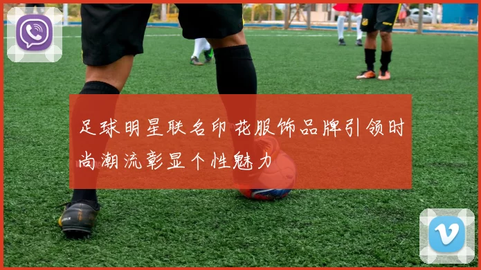 足球明星联名印花服饰品牌引领时尚潮流彰显个性魅力