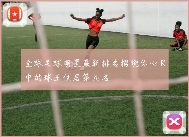 全球足球明星最新排名揭晓你心目中的球王位居第几名