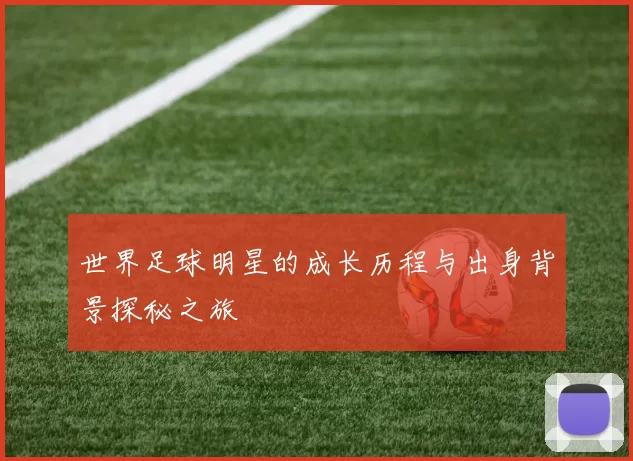 世界足球明星的成长历程与出身背景探秘之旅