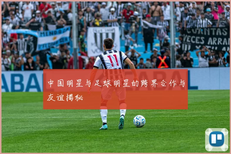 中国明星与足球明星的跨界合作与友谊揭秘
