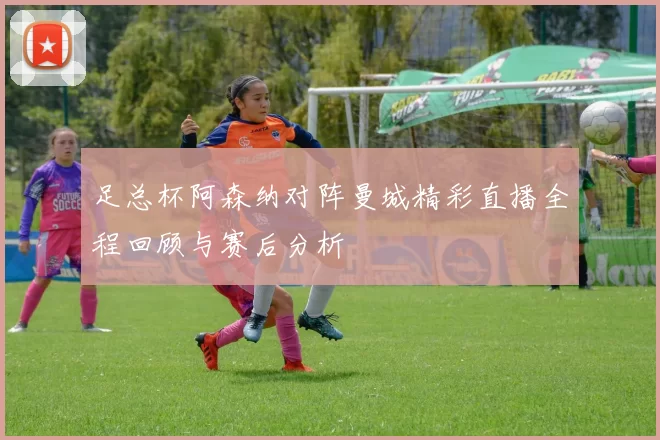 足总杯阿森纳对阵曼城精彩直播全程回顾与赛后分析