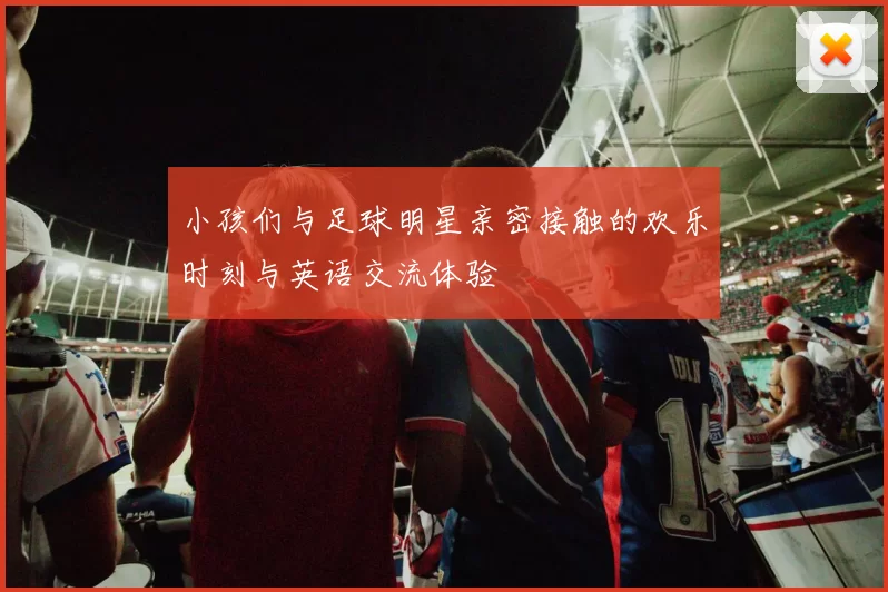 小孩们与足球明星亲密接触的欢乐时刻与英语交流体验