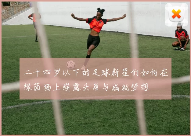 二十四岁以下的足球新星们如何在绿茵场上崭露头角与成就梦想