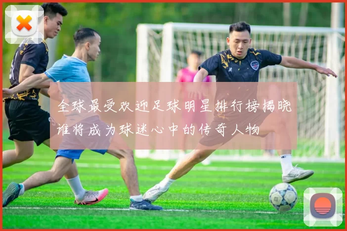 全球最受欢迎足球明星排行榜揭晓谁将成为球迷心中的传奇人物